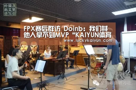 FPX赛后群访 Doinb:我们其他人拿不到MVP“KAIYUN体育”(图1) 开云体育官网