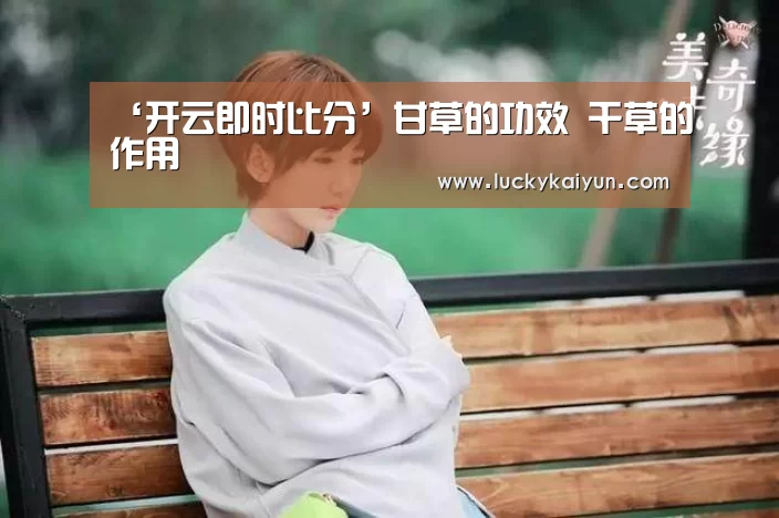 ‘开云即时比分’甘草的功效 干草的作用(图3) 开云体育官网