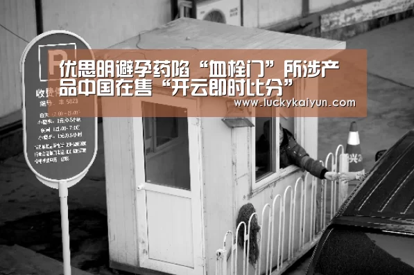 优思明避孕药陷“血栓门”所涉产品中国在售“开云即时比分”(图4) 开云官方网站