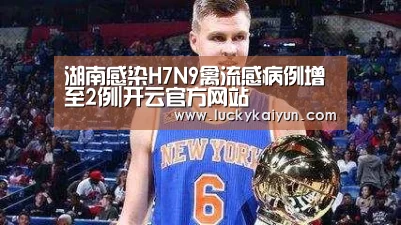 湖南感染H7N9禽流感病例增至2例|开云官方网站(图1) KAIYUN体育